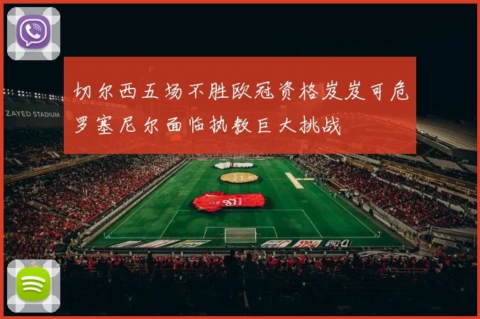切尔西五场不胜欧冠资格岌岌可危罗塞尼尔面临执教巨大挑战