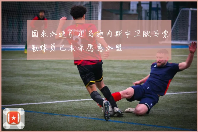 国米加速引进乌迪内斯中卫欧马索勒球员已表示愿意加盟