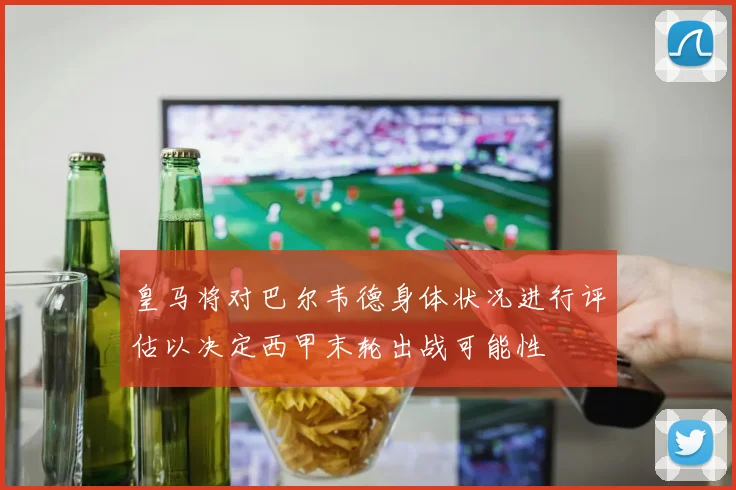 皇马将对巴尔韦德身体状况进行评估以决定西甲末轮出战可能性