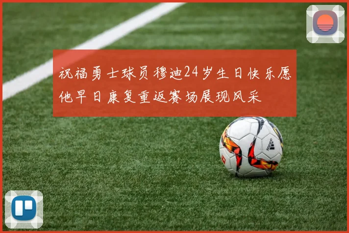 祝福勇士球员穆迪24岁生日快乐愿他早日康复重返赛场展现风采