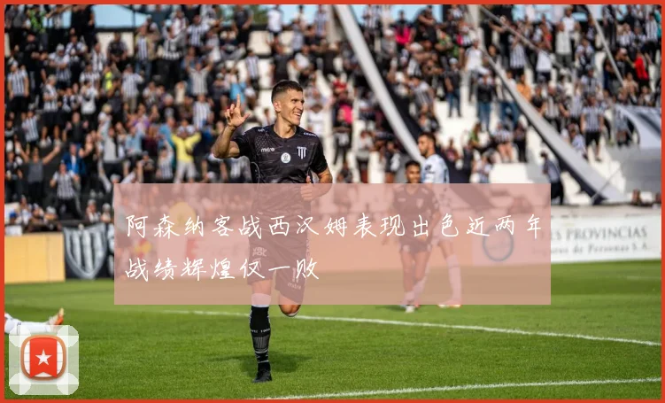 阿森纳客战西汉姆表现出色近两年战绩辉煌仅一败