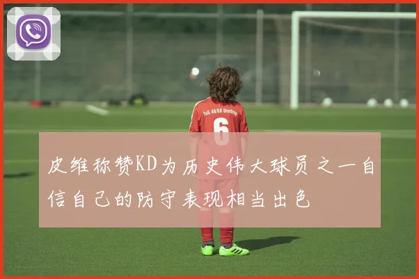 皮维称赞KD为历史伟大球员之一自信自己的防守表现相当出色