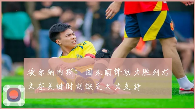 埃尔纳内斯：国米前锋助力胜利尤文在关键时刻缺乏火力支持