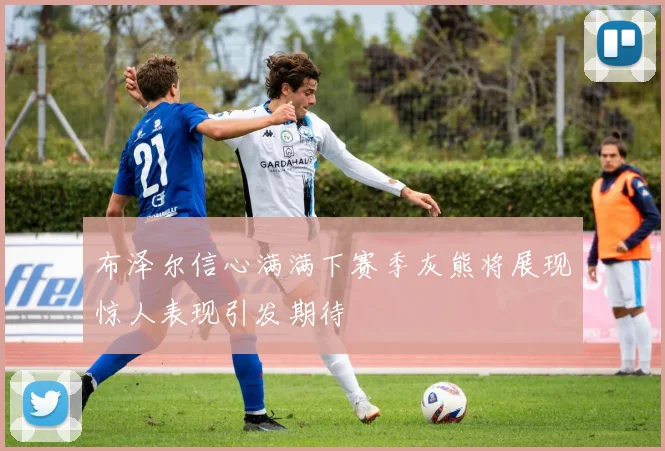 布泽尔信心满满下赛季灰熊将展现惊人表现引发期待