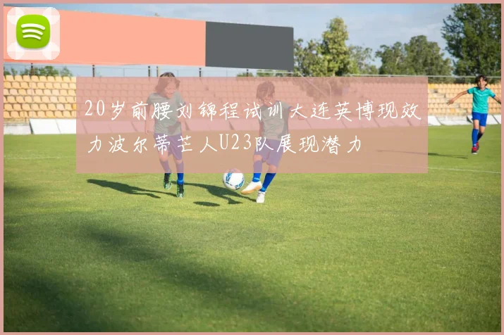 20岁前腰刘锦程试训大连英博现效力波尔蒂芒人U23队展现潜力