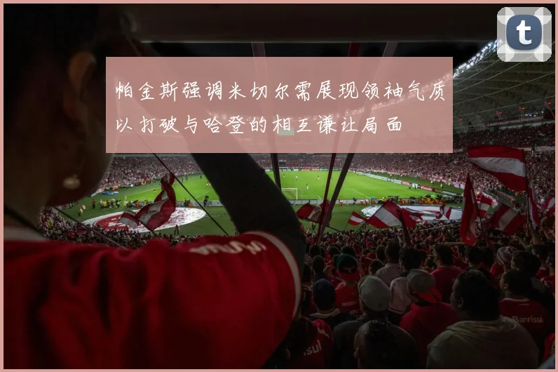 帕金斯强调米切尔需展现领袖气质以打破与哈登的相互谦让局面