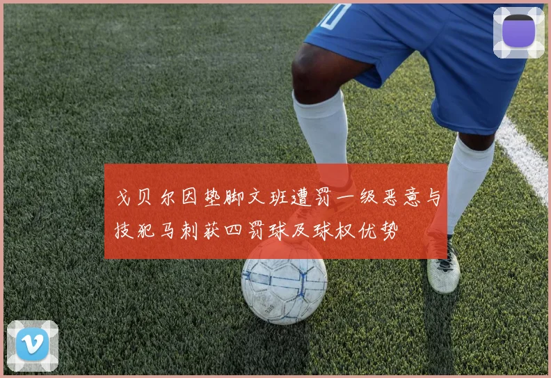 戈贝尔因垫脚文班遭罚一级恶意与技犯马刺获四罚球及球权优势