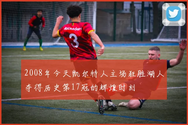 2008年今天凯尔特人主场狂胜湖人夺得历史第17冠的辉煌时刻
