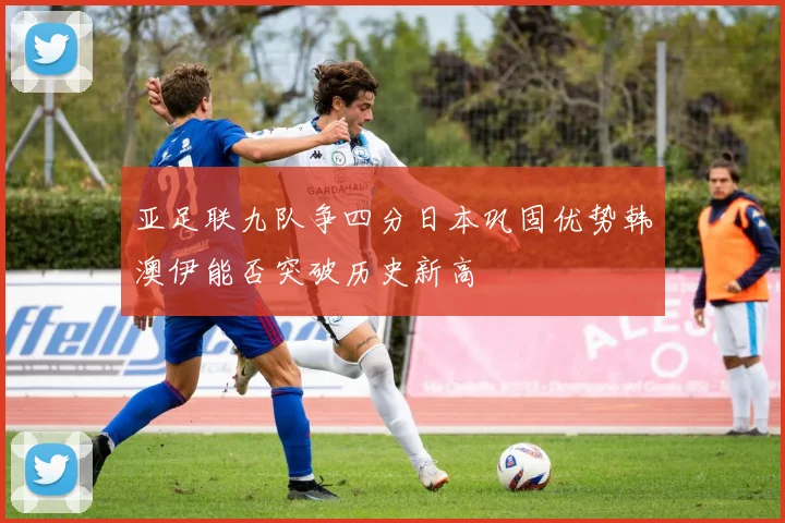 亚足联九队争四分日本巩固优势韩澳伊能否突破历史新高