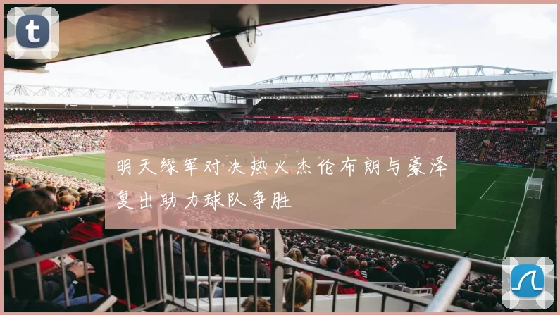 明天绿军对决热火杰伦布朗与豪泽复出助力球队争胜