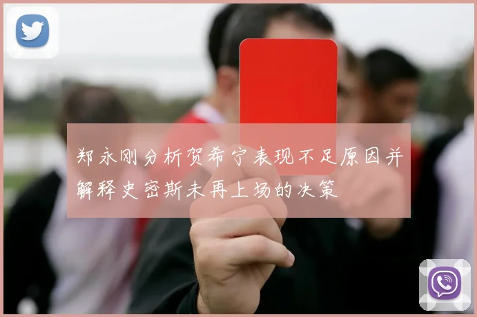 郑永刚分析贺希宁表现不足原因并解释史密斯未再上场的决策