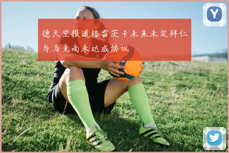 德天空报道格雷茨卡未来未定拜仁与马竞尚未达成协议