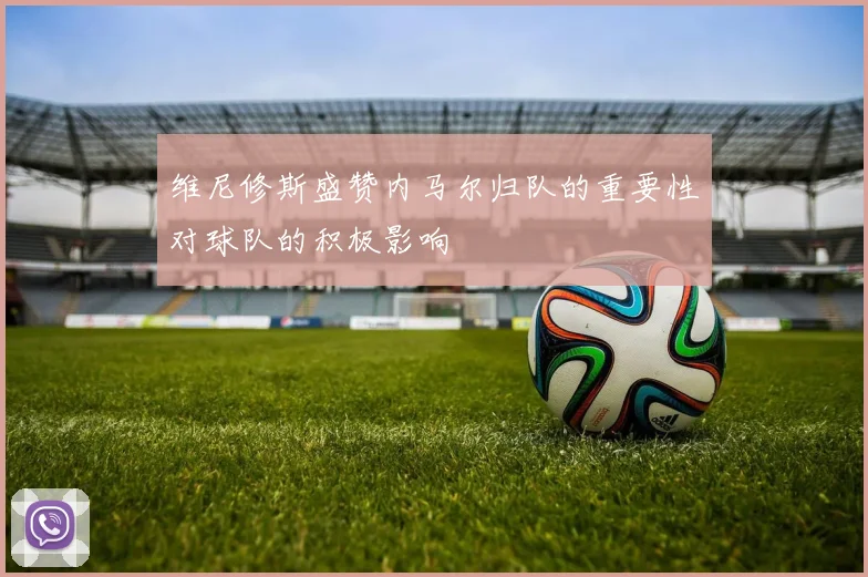 维尼修斯盛赞内马尔归队的重要性对球队的积极影响