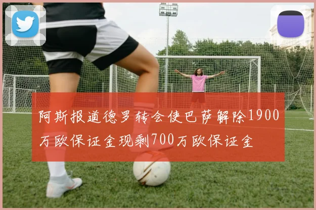阿斯报道德罗转会使巴萨解除1900万欧保证金现剩700万欧保证金