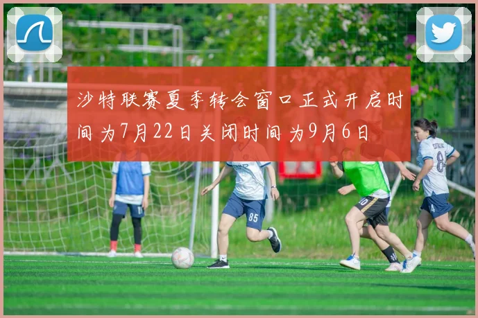 沙特联赛夏季转会窗口正式开启时间为7月22日关闭时间为9月6日