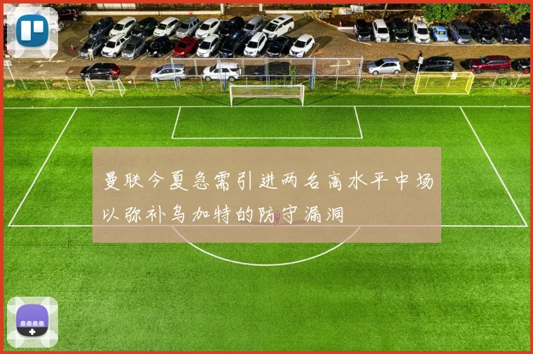 曼联今夏急需引进两名高水平中场以弥补乌加特的防守漏洞