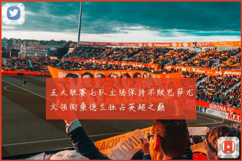 五大联赛七队主场保持不败巴萨尤文领衔桑德兰独占英超之巅