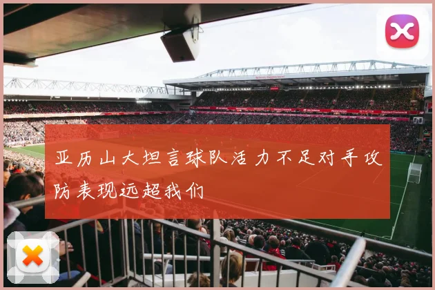 亚历山大坦言球队活力不足对手攻防表现远超我们