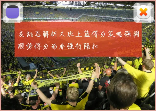 麦凯恩解析文班上篮得分策略强调顺势得分而非强行隔扣