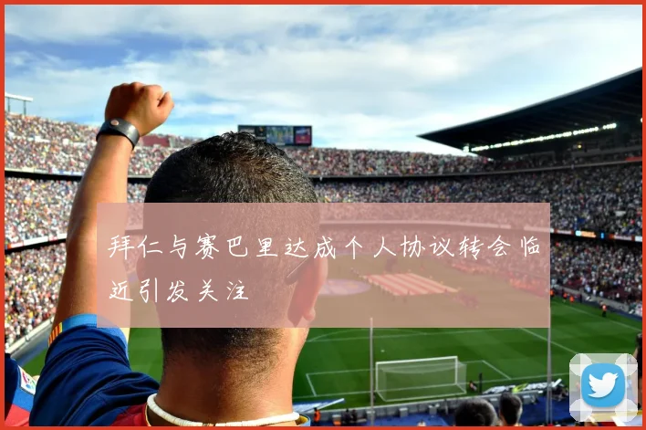 拜仁与赛巴里达成个人协议转会临近引发关注