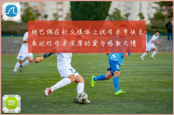 姆巴佩在社交媒体上祝母亲节快乐表达对母亲深厚的爱与感激之情